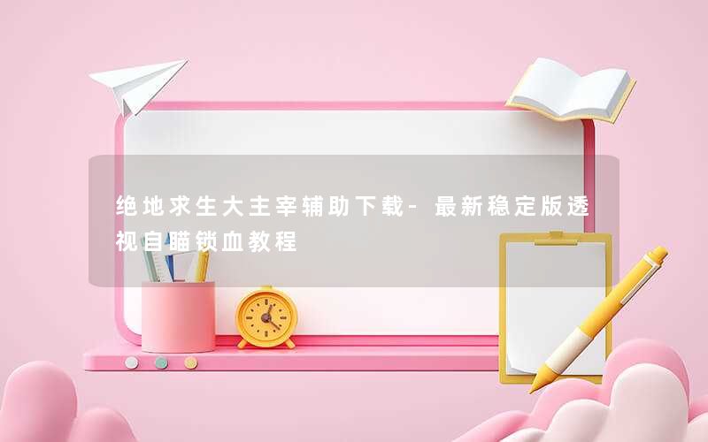 绝地求生大主宰辅助下载-最新稳定版透视自瞄锁血教程