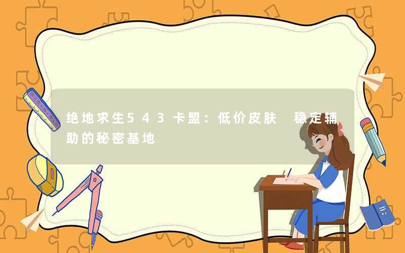 绝地求生543卡盟：低价皮肤 稳定辅助的秘密基地