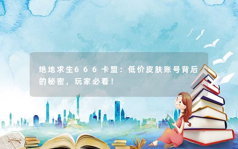绝地求生666卡盟：低价皮肤账号背后的秘密，玩家必看！