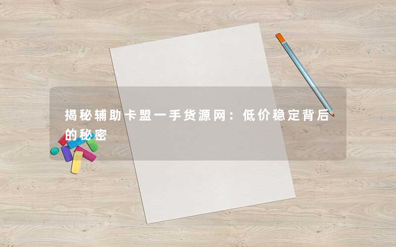 揭秘辅助卡盟一手货源网：低价稳定背后的秘密