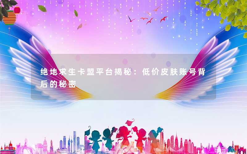 绝地求生卡盟平台揭秘：低价皮肤账号背后的秘密