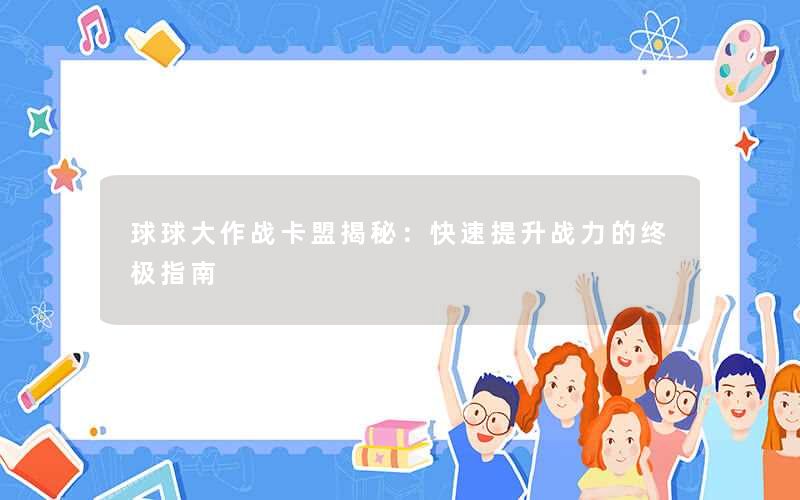球球大作战卡盟揭秘:快速提升战力的终极指南 球球大作战卡盟揭秘:快速提升战力的终极指南
