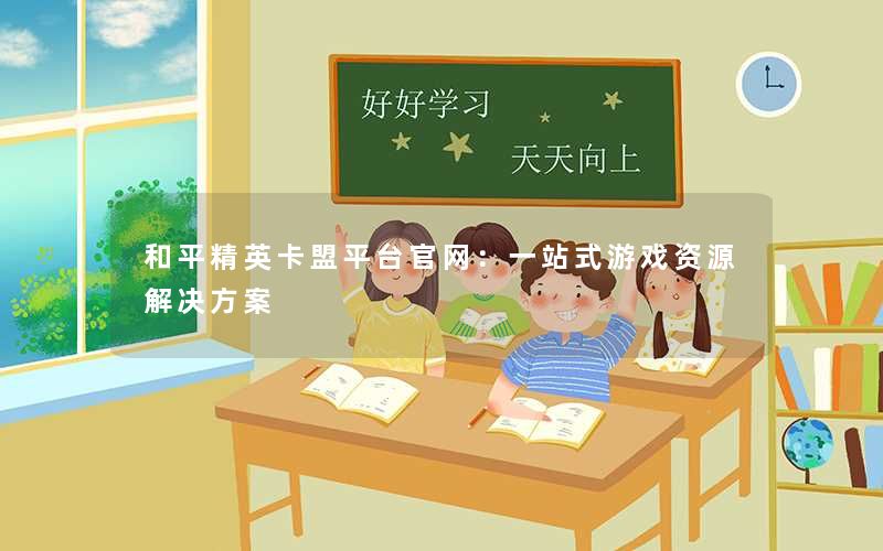 和平精英卡盟平台官网：一站式游戏资源解决方案