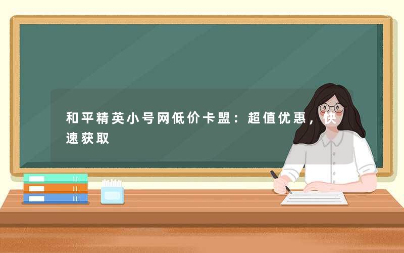和平精英小号网低价卡盟：超值优惠，快速获取