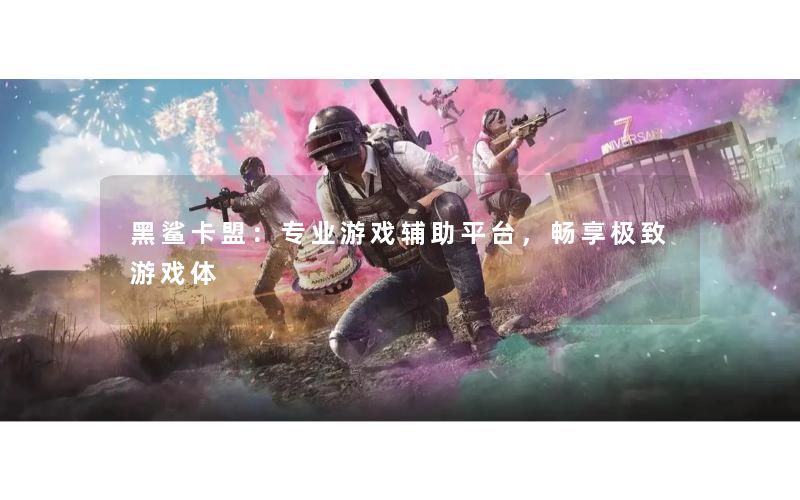 黑鲨卡盟：专业游戏辅助平台，畅享极致游戏体