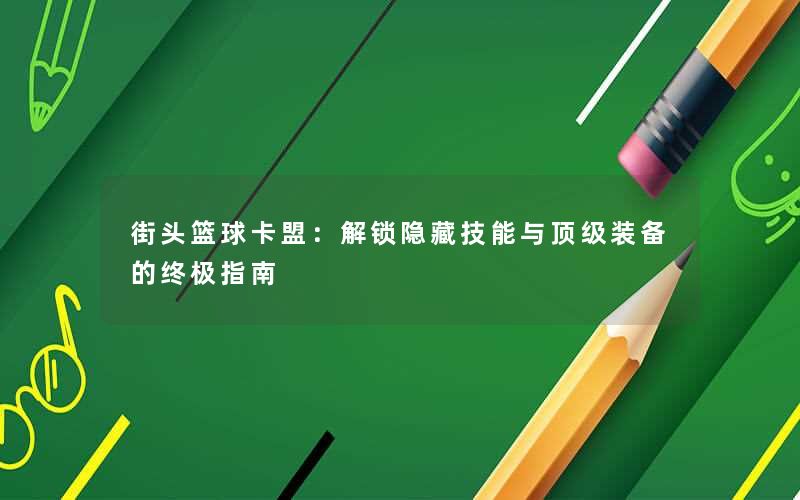街头篮球卡盟：解锁隐藏技能与顶级装备的终极指南