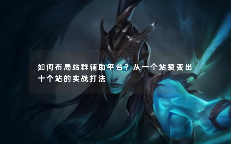 如何布局站群辅助平台?从一个站裂变出十个站的实战打法 如何布局站群辅助平台?从一个站裂变出十个站的实战打法