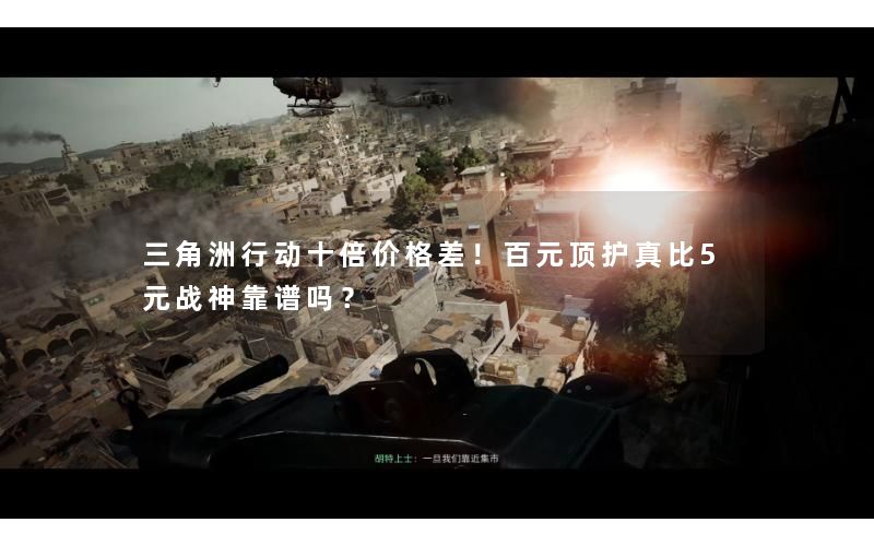 三角洲行动十倍价格差!百元顶护真比5元战神靠谱吗? 三角洲行动十倍价格差!百元顶护真比5元战神靠谱吗?