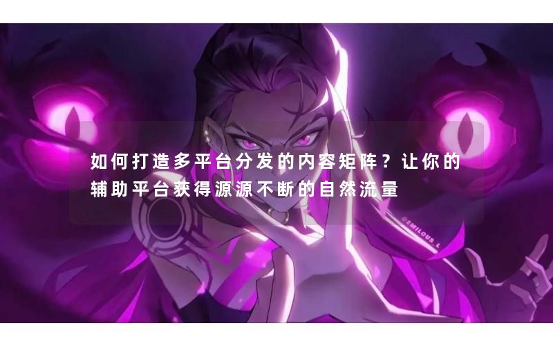 如何打造多平台分发的内容矩阵?让你的辅助平台获得源源不断的自然流量 如何打造多平台分发的内容矩阵?让你的辅助平台获得源源不断的自然流量