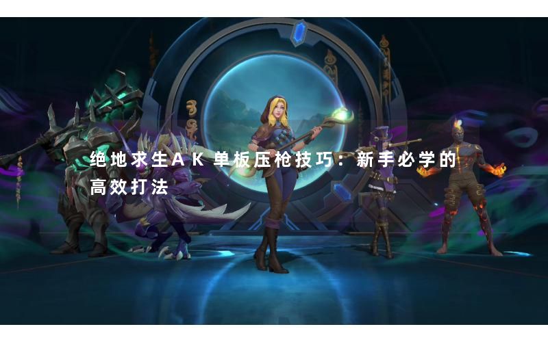 绝地求生AK单板压枪技巧:新手必学的高效打法 绝地求生AK单板压枪技巧:新手必学的高效打法