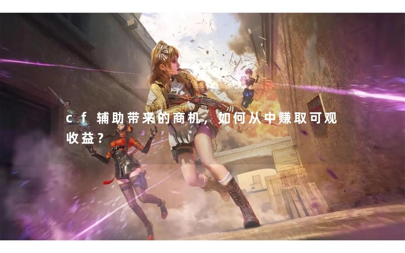cf辅助带来的商机，如何从中赚取可观收益？