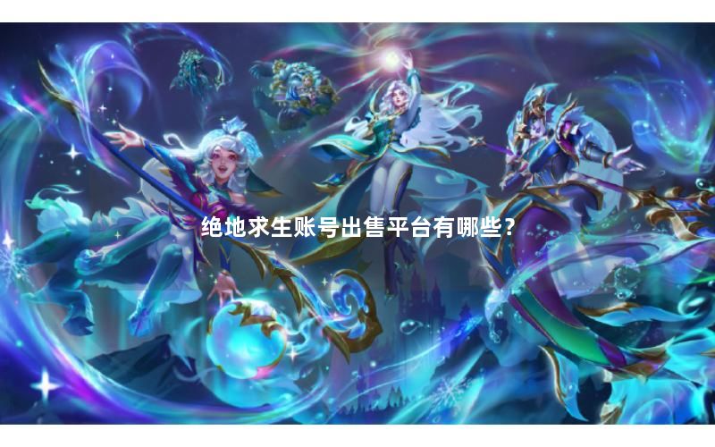 绝地求生账号出售平台有哪些? 绝地求生账号出售平台有哪些?