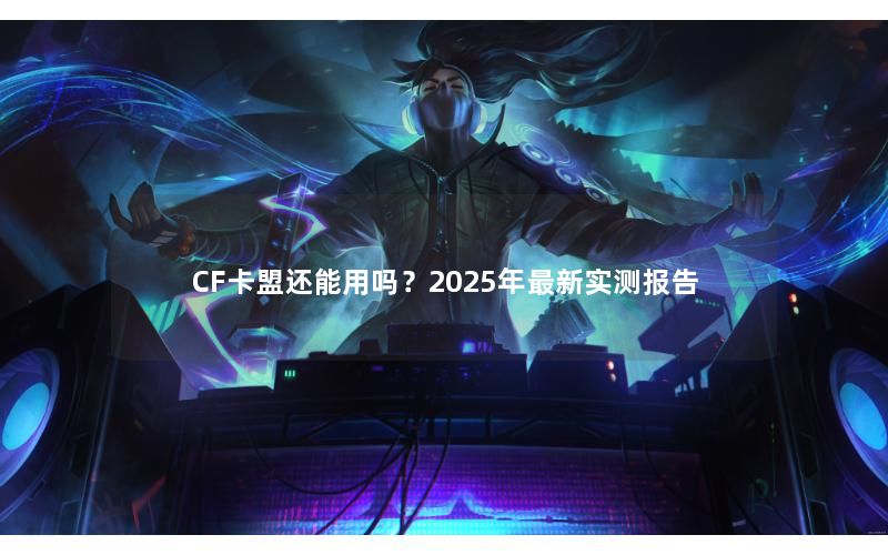 CF卡盟还能用吗?2025年最新实测报告 CF卡盟还能用吗?2025年最新实测报告