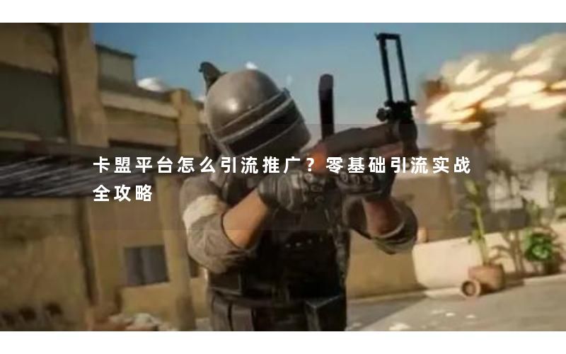 卡盟平台怎么引流推广？零基础引流实战全攻略