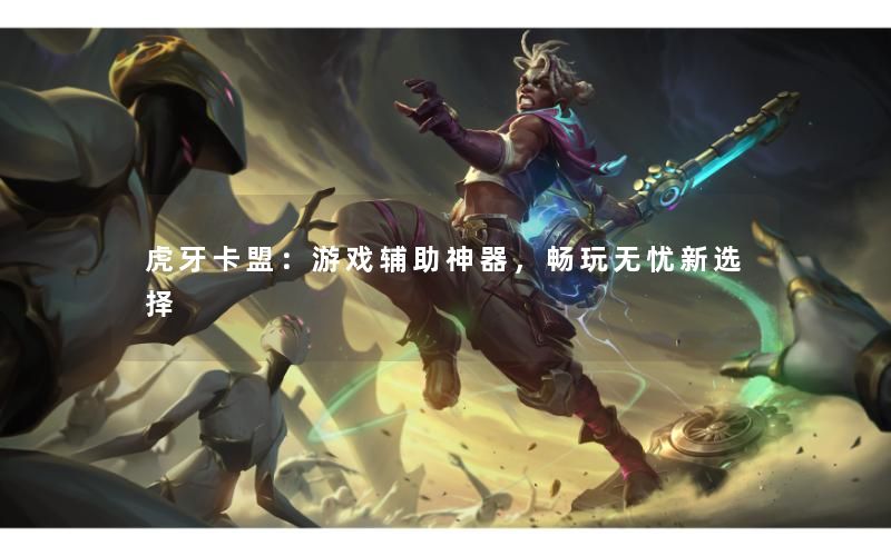 虎牙卡盟:游戏辅助神器,畅玩无忧新选择 虎牙卡盟:游戏辅助神器,畅玩无忧新选择