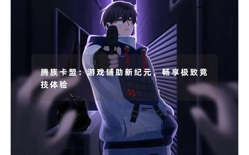 腾族卡盟:游戏辅助新纪元,畅享极致竞技体验 腾族卡盟:游戏辅助新纪元,畅享极致竞技体验