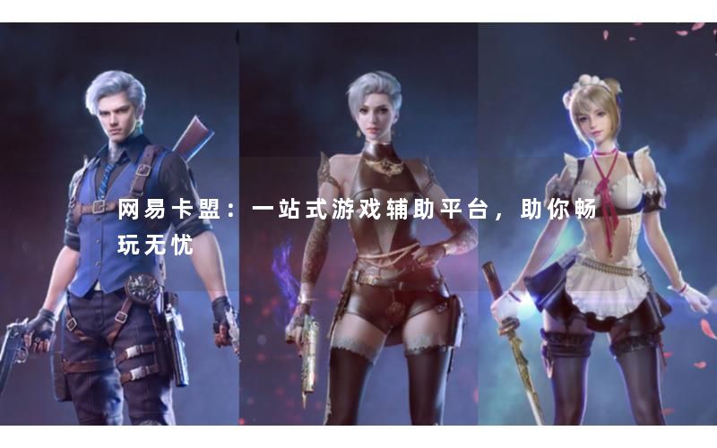 网易卡盟：一站式游戏辅助平台，助你畅玩无忧