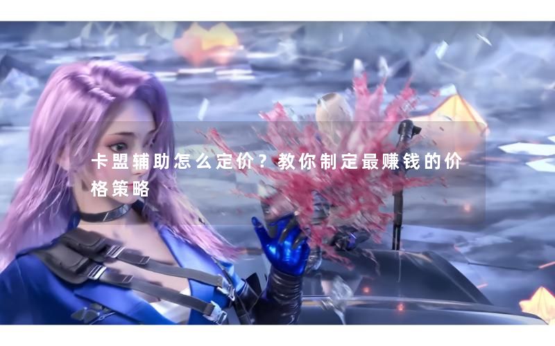 卡盟辅助怎么定价?教你制定最赚钱的价格策略 卡盟辅助怎么定价?教你制定最赚钱的价格策略