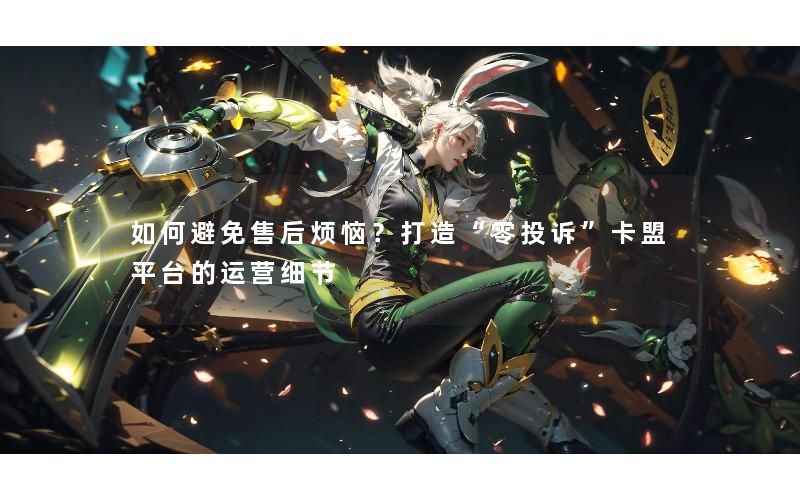 如何避免售后烦恼?打造“零投诉”卡盟平台的运营细节 如何避免售后烦恼?打造“零投诉”卡盟平台的运营细节