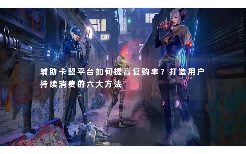 辅助卡盟平台如何提高复购率?打造用户持续消费的六大方法 辅助卡盟平台如何提高复购率?打造用户持续消费的六大方法