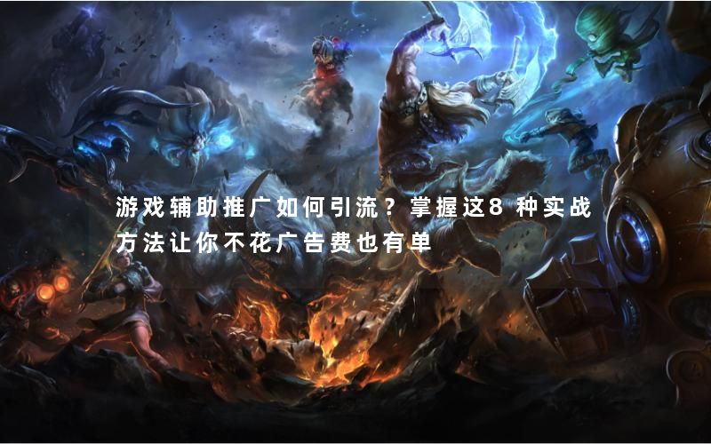 游戏辅助推广如何引流?掌握这8种实战方法让你不花广告费也有单 游戏辅助推广如何引流?掌握这8种实战方法让你不花广告费也有单