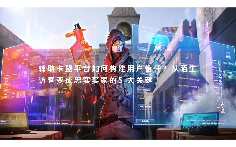 辅助卡盟平台如何构建用户信任?从陌生访客变成忠实买家的5大关键 辅助卡盟平台如何构建用户信任?从陌生访客变成忠实买家的5大关键
