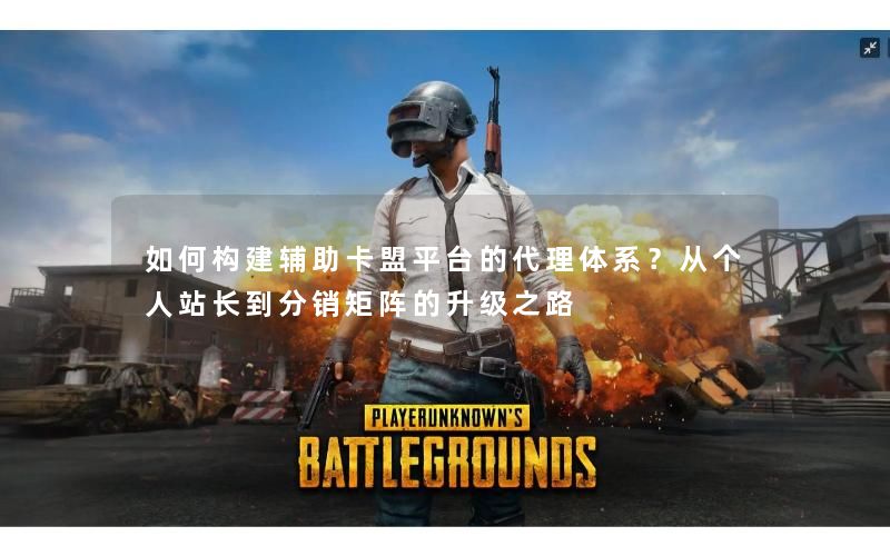 如何构建辅助卡盟平台的代理体系?从个人站长到分销矩阵的升级之路 如何构建辅助卡盟平台的代理体系?从个人站长到分销矩阵的升级之路